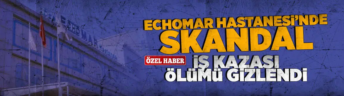 Echomar hastanesinde skandal... İş kazası ölümü gizlendi!