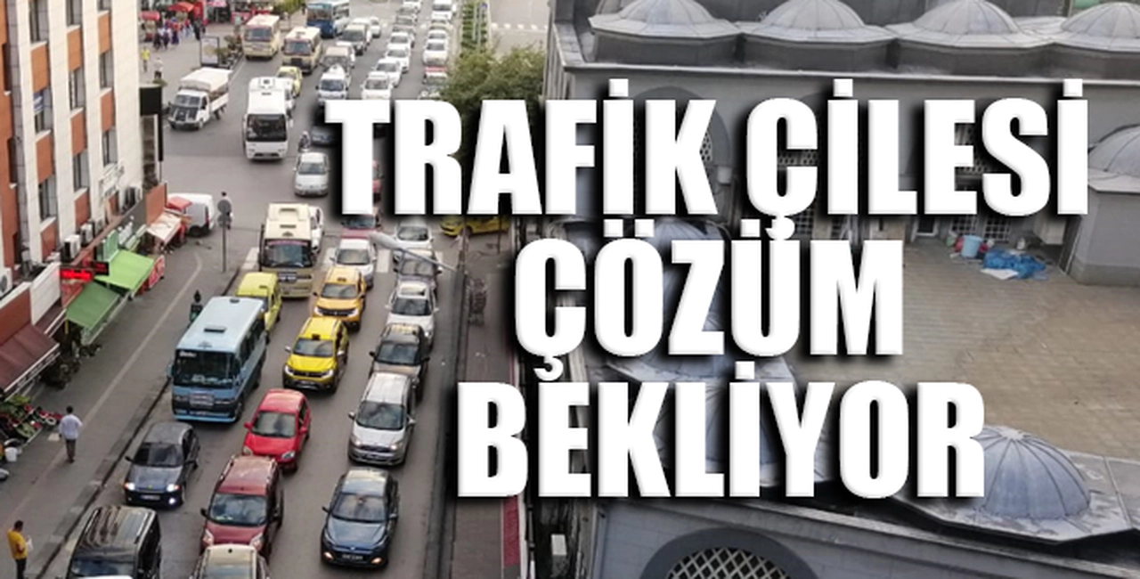 TRAFİK ÇİLESİ ÇÖZÜM BEKLİYOR