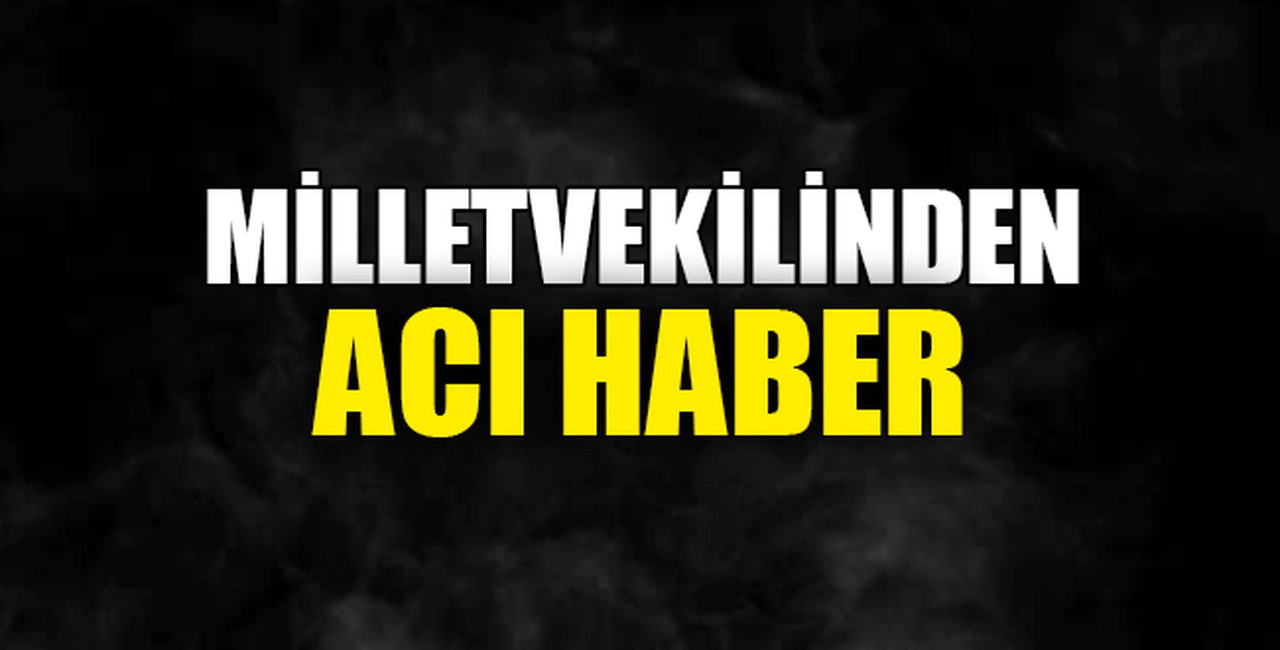 MİLLETVEKİLİNDEN ACI HABER