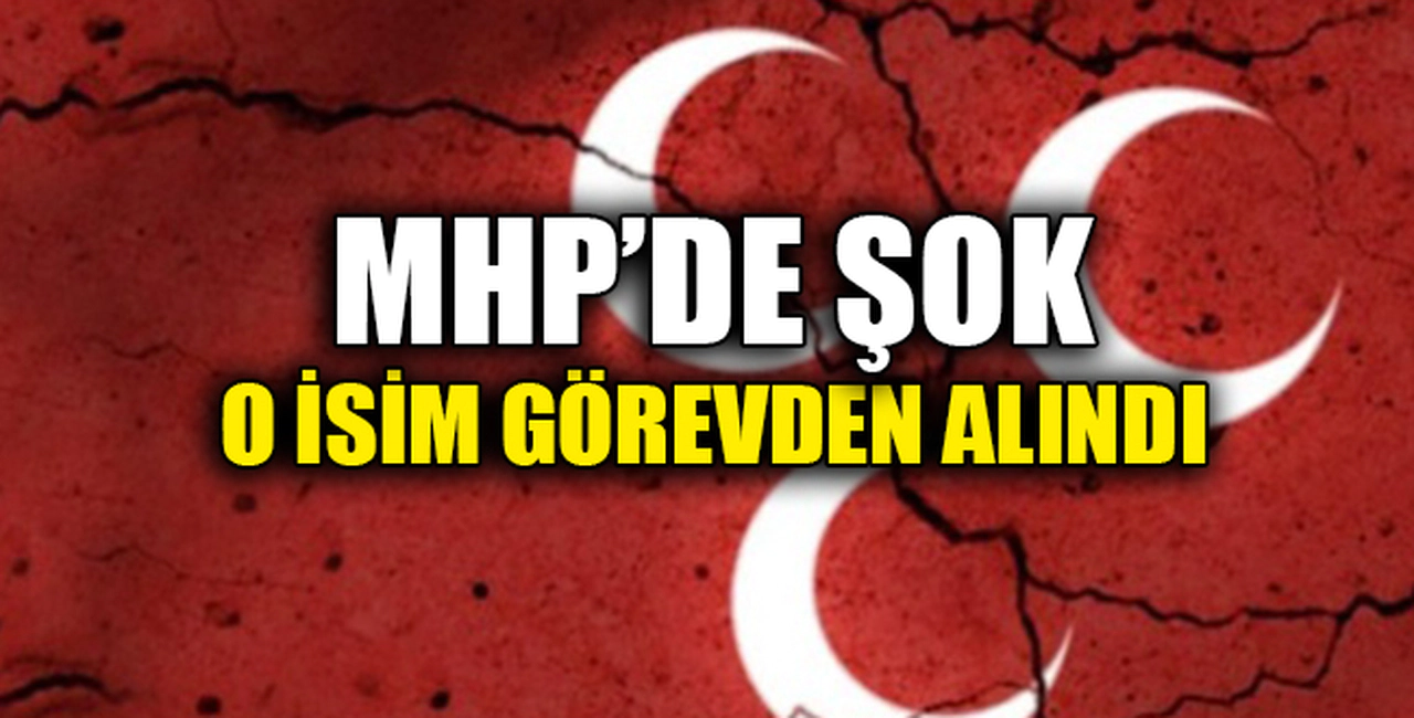 MHP'DE ŞOK, GÖREVDEN ALINDI