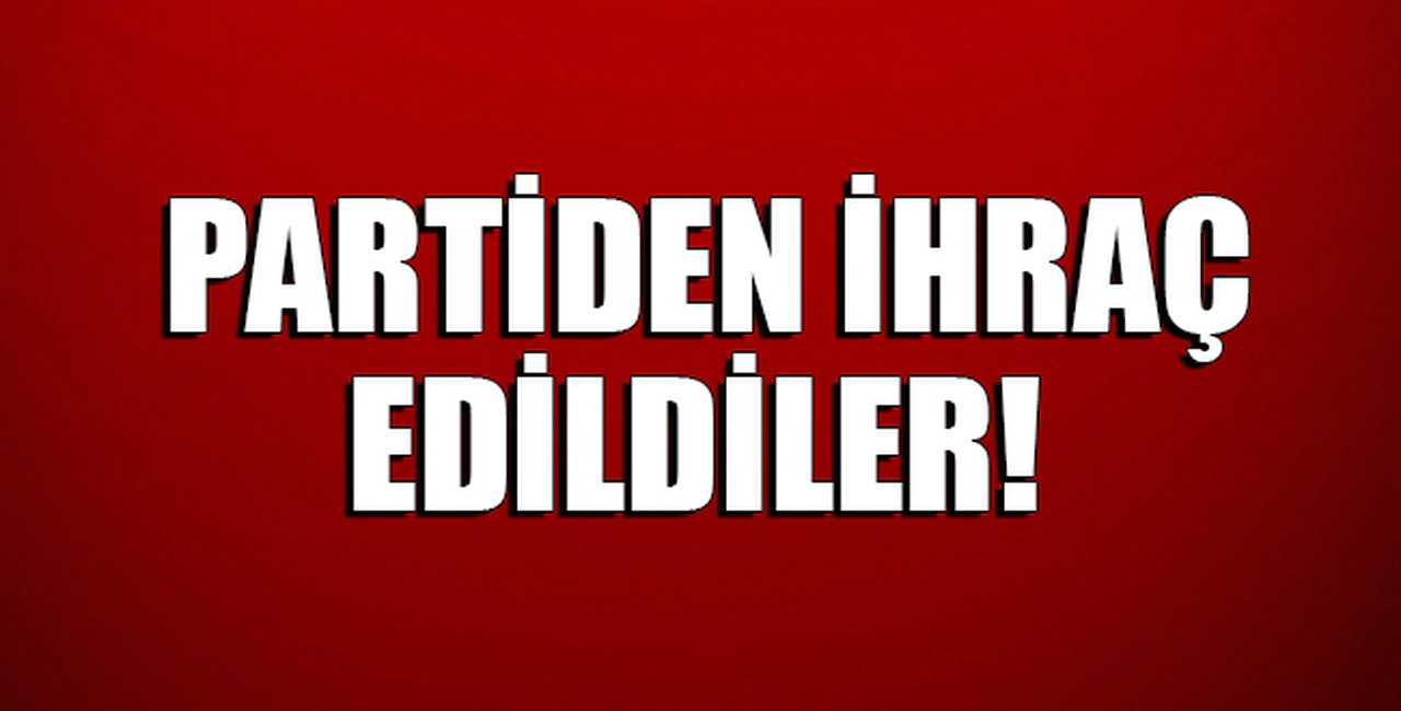 PARTİDEN İHRAÇ EDİLDİLER