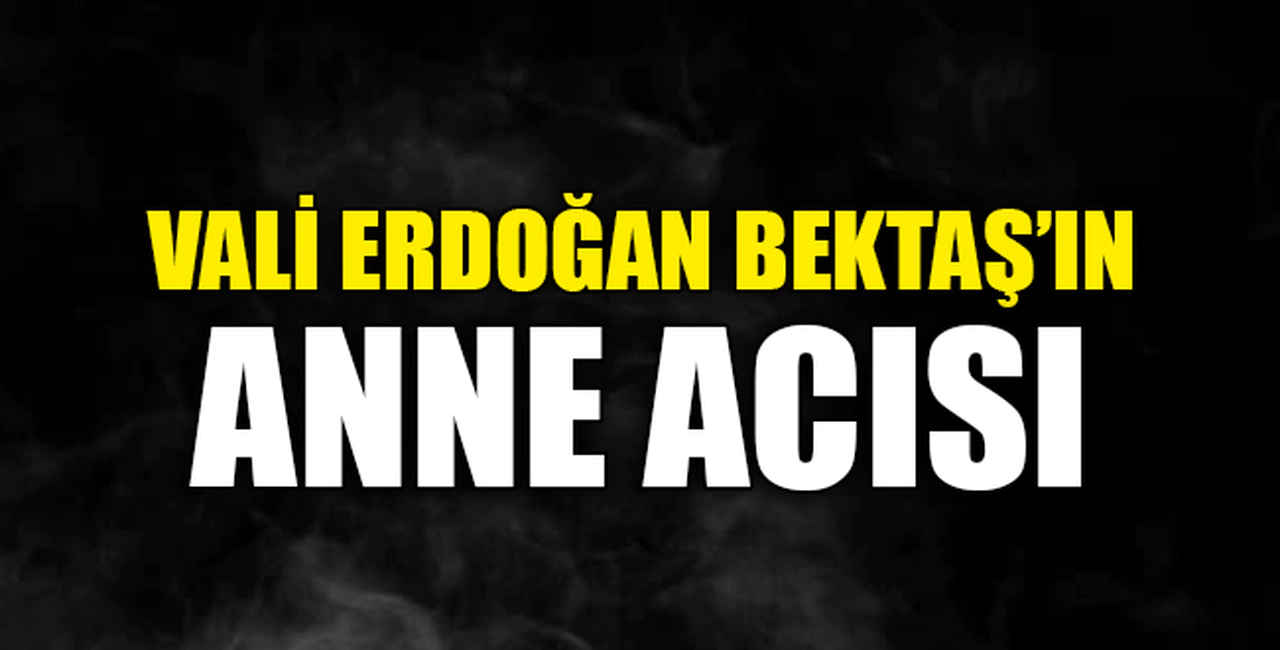 VALİ BEKTAŞ'IN ANNE ACISI