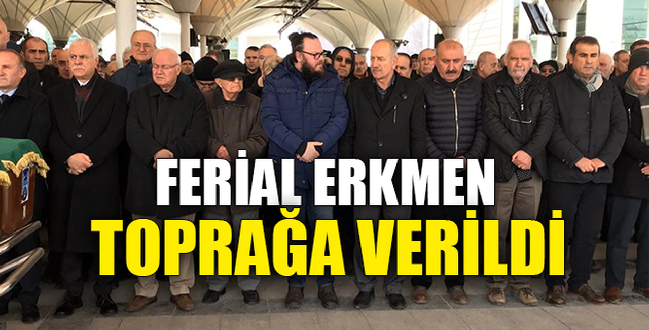 FERİAL ERKMEN TOPRAĞA VERİLDİ