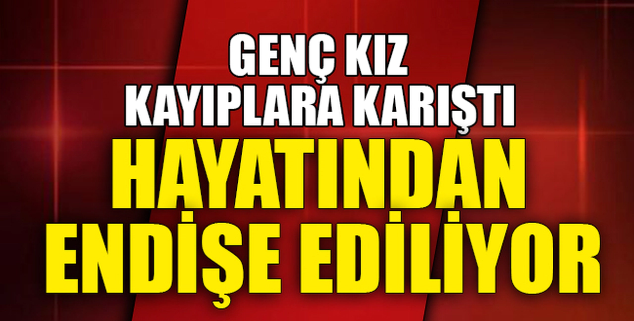 KAYIPLARA KARIŞTI, HAYATINDAN ENDİŞE EDİLİYOR
