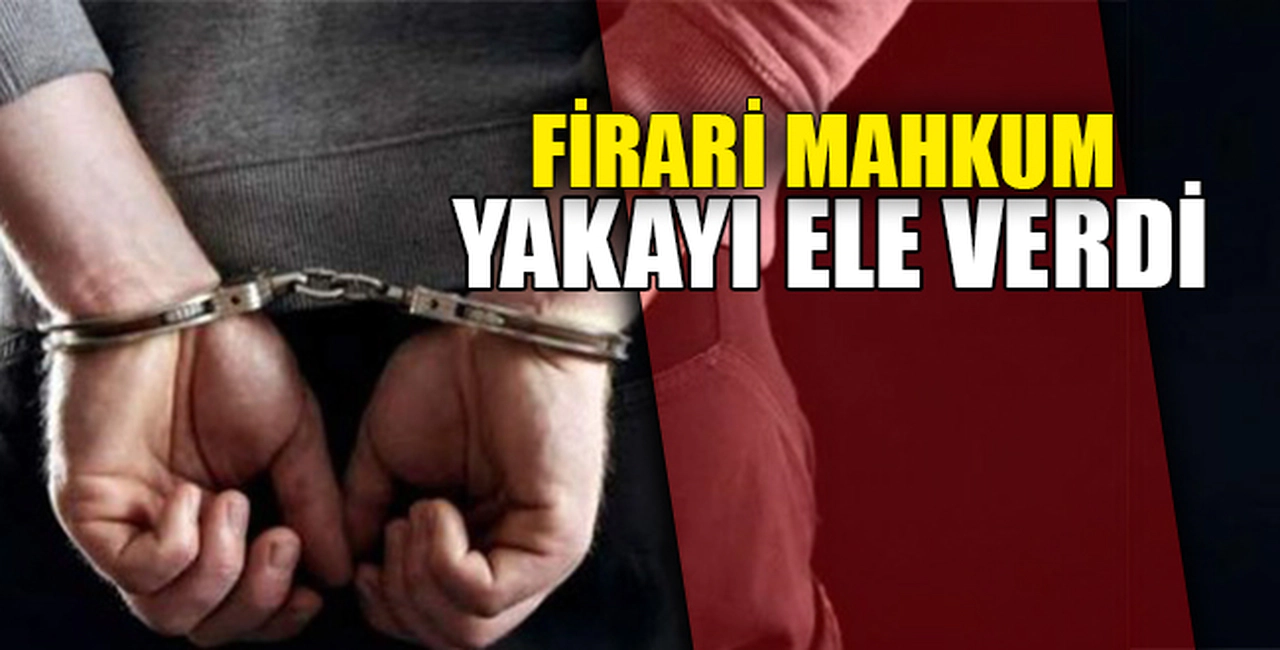 FİRARİ MAHKUM YAKAYI ELE VERDİ