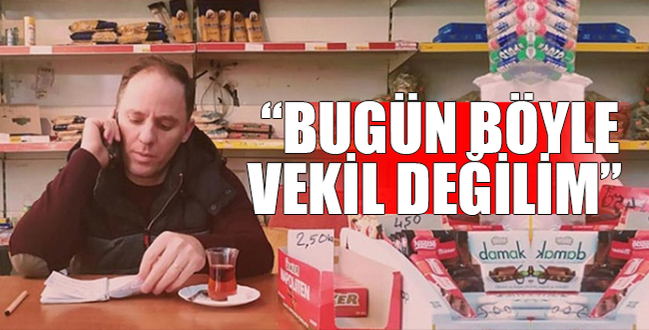 "BUGÜN BÖYLE VEKİL DEĞİLİM"