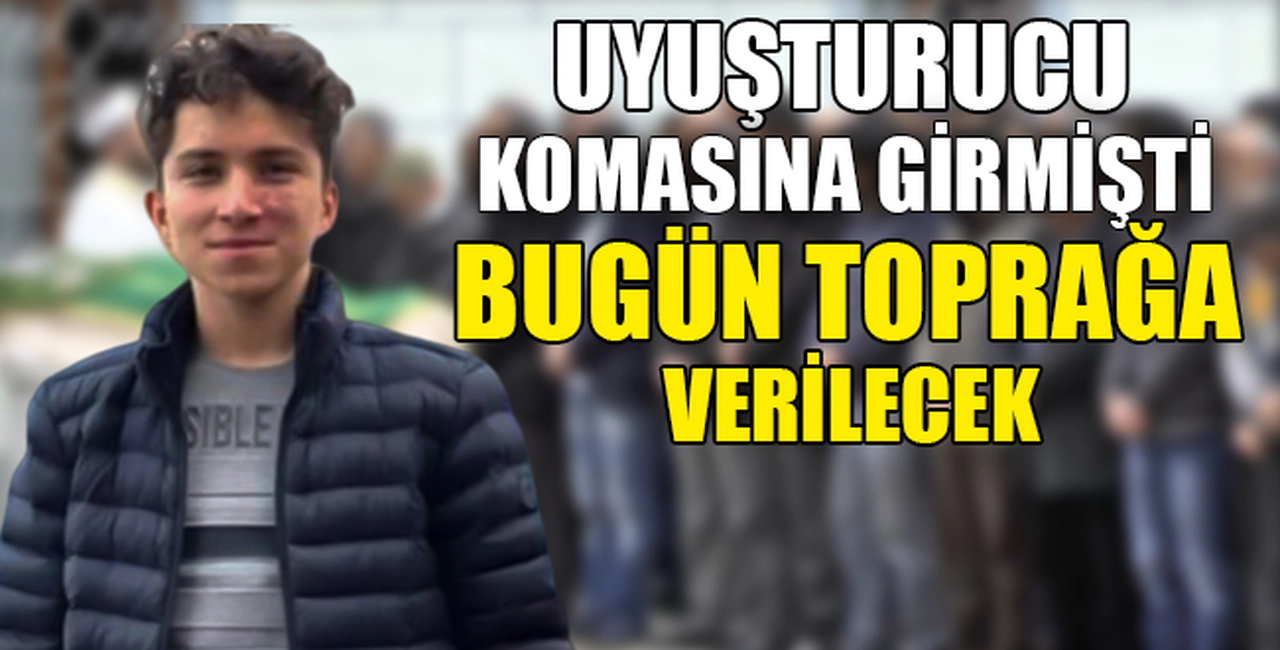 UYUŞTURUCU KOMASINA GİRMİŞTİ. BUGÜN TOPRAĞA VERİLECEK