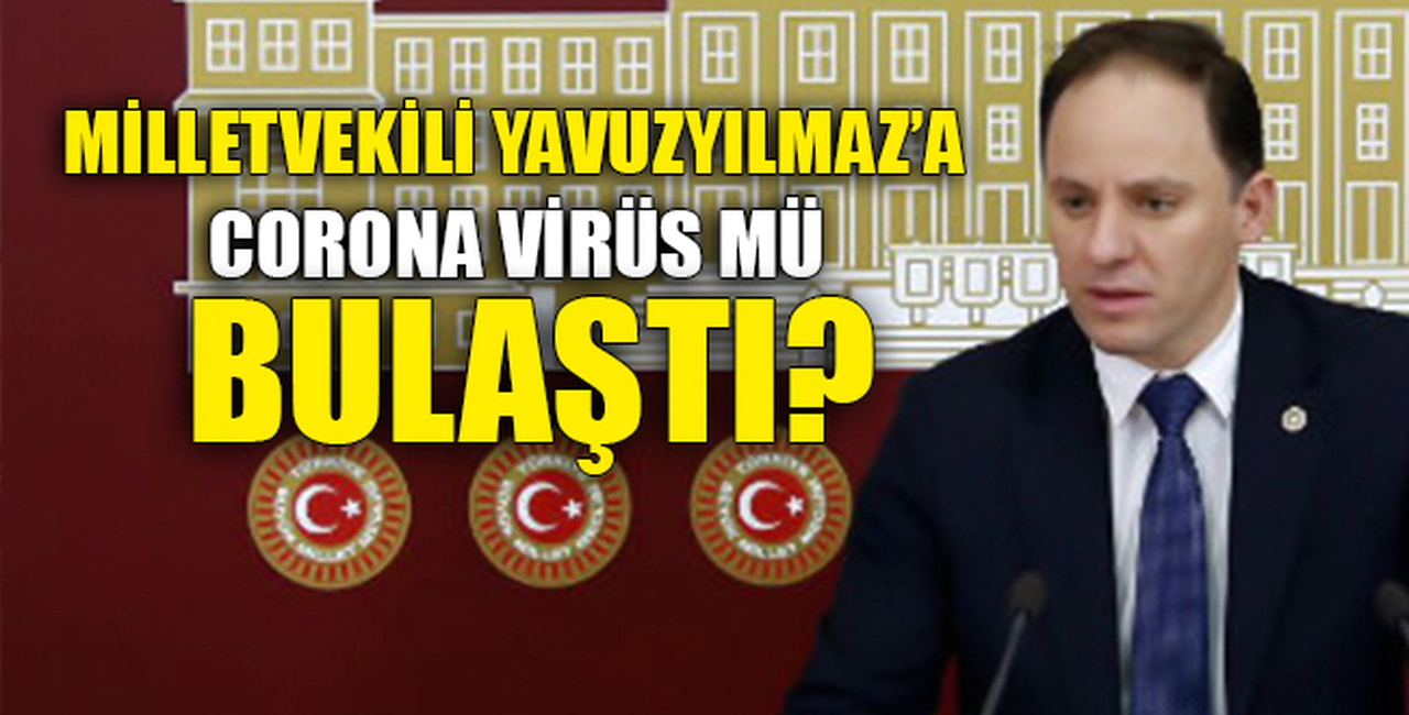 MİLLETVEKİLİ YAVUZYILMAZ'A CORONA MI BULAŞTI?