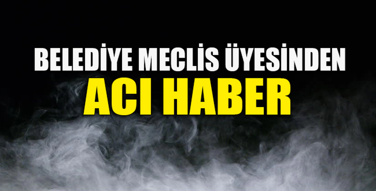 BELEDİYE MECLİS ÜYESİNDEN ACI HABER