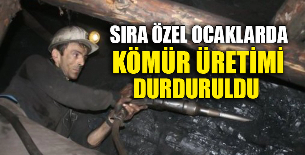 ÖZEL OCAKLARDA KÖMÜR ÜRETİMİ DURDURULDU