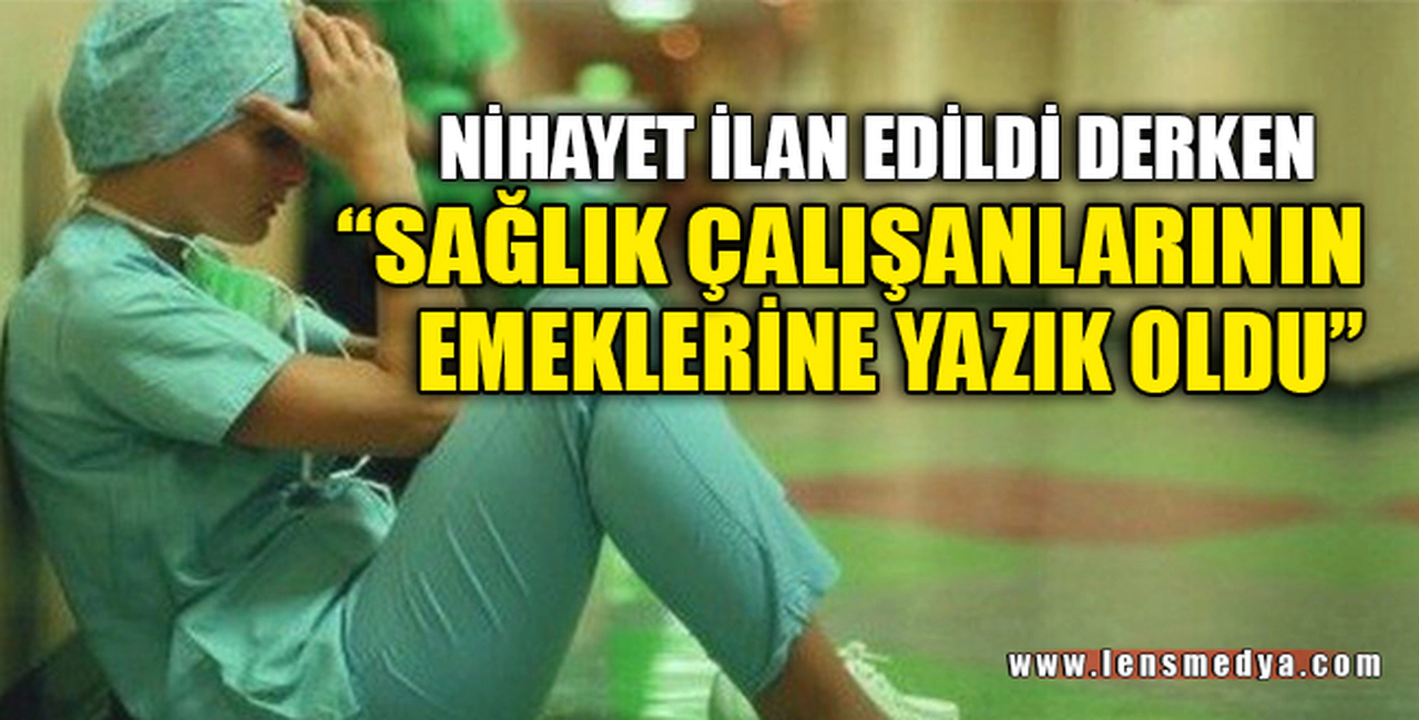 SAĞLIK ÇALIŞANLARININ EMEKLERİNE YAZIK OLDU