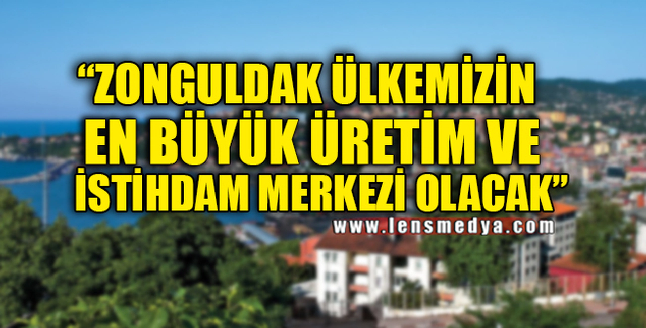 “ZONGULDAK ÜLKEMİZİN EN BÜYÜK ÜRETİM VE İSTİHDAM MERKEZİ OLACAK”