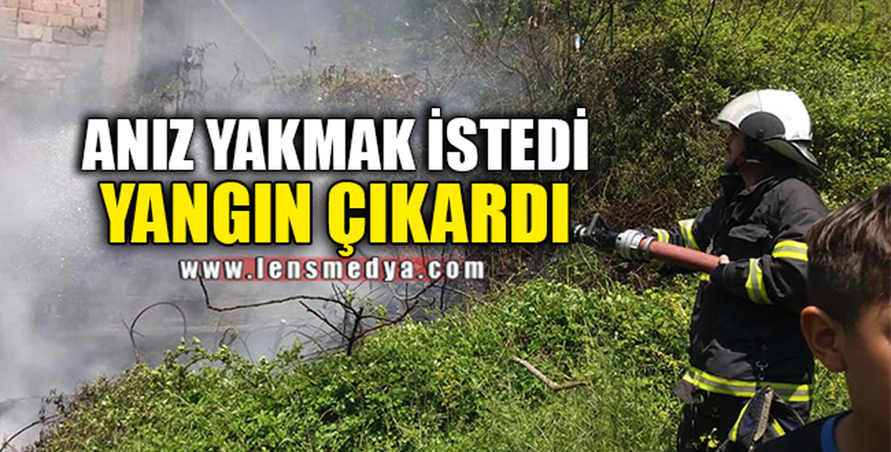 ANIZ YAKMAK İSTEDİ YANGIN ÇIKARDI