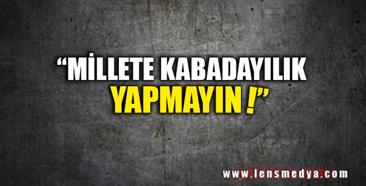 "MİLLETE KABADAYILIK YAPMAYIN"