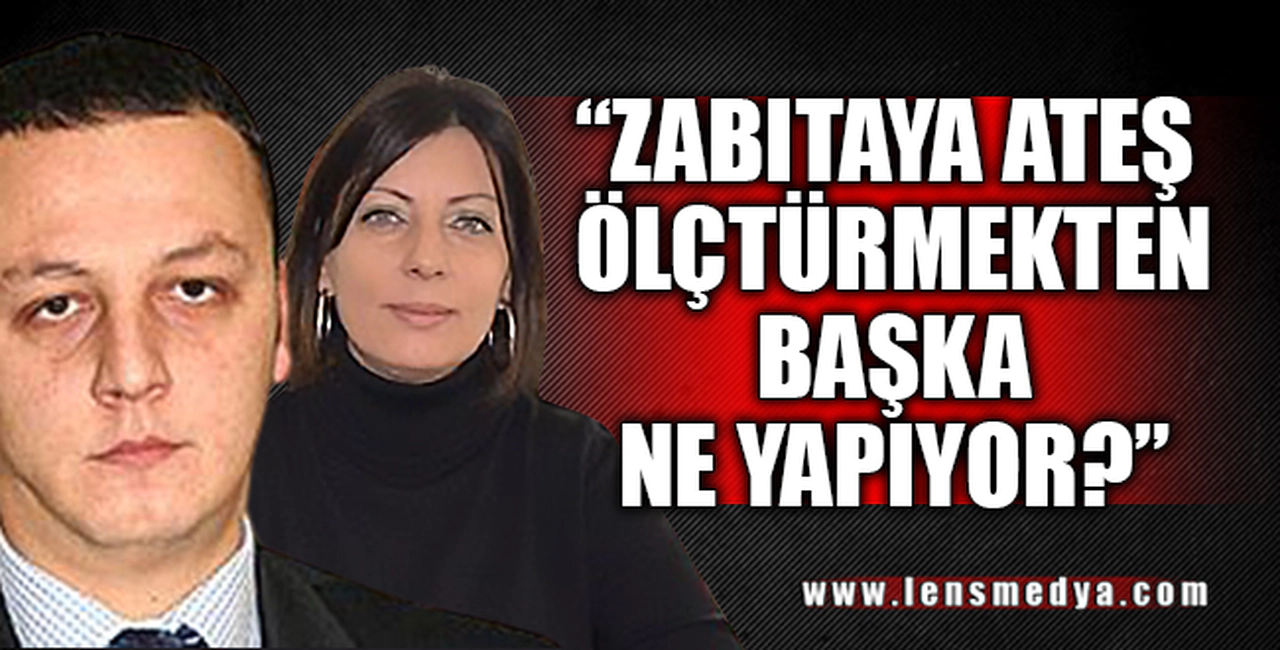 "ZABITAYA ATEŞ ÖLÇTÜRMEKTEN BAŞKA NE YAPIYOR?"