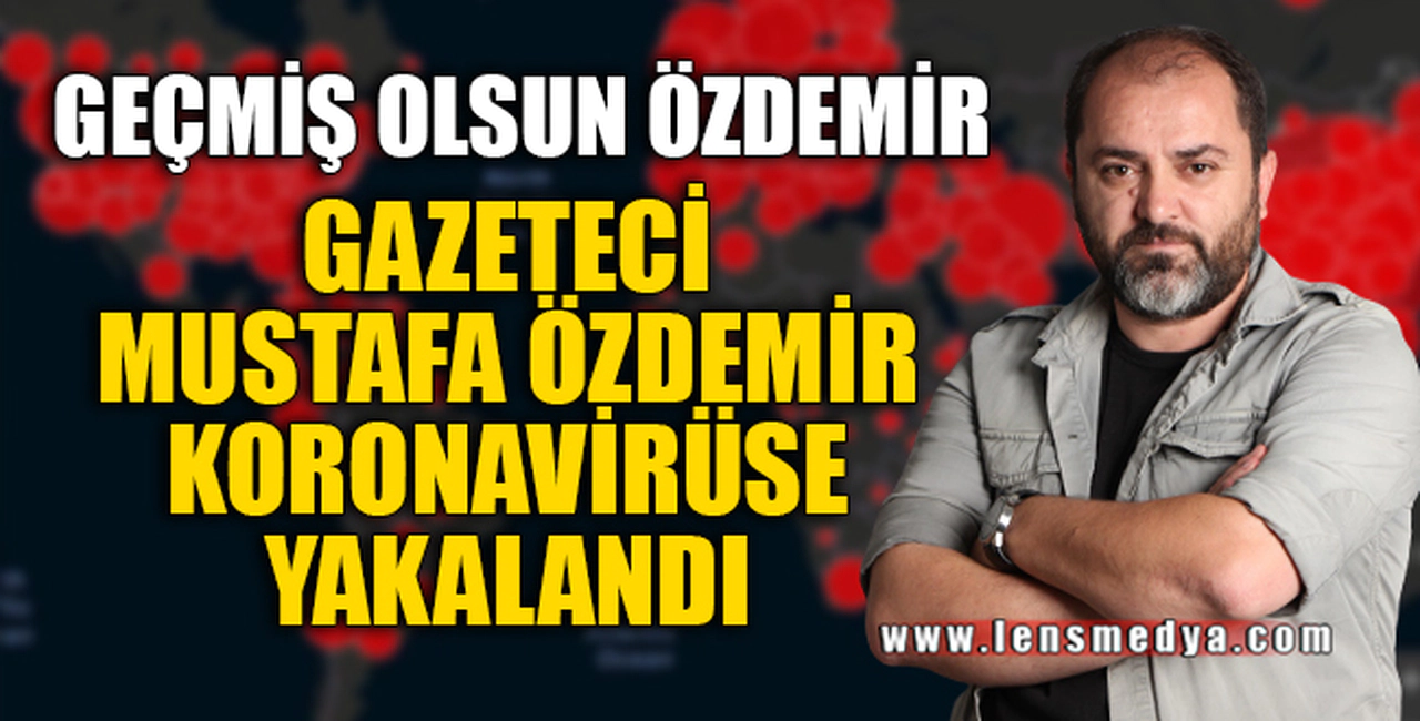 GAZETECİ MUSTAFA ÖZDEMİR KORONAVİRÜSE YAKALANDI