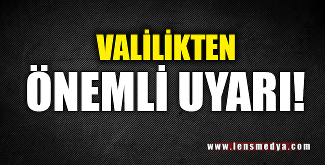 VALİLİKTEN ÖNEMLİ UYARI!