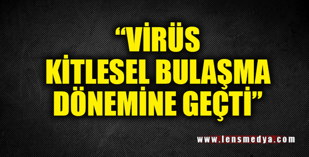 "VİRÜS KİTLESEL BULAŞMA DÖNEMİNE GEÇTİ"