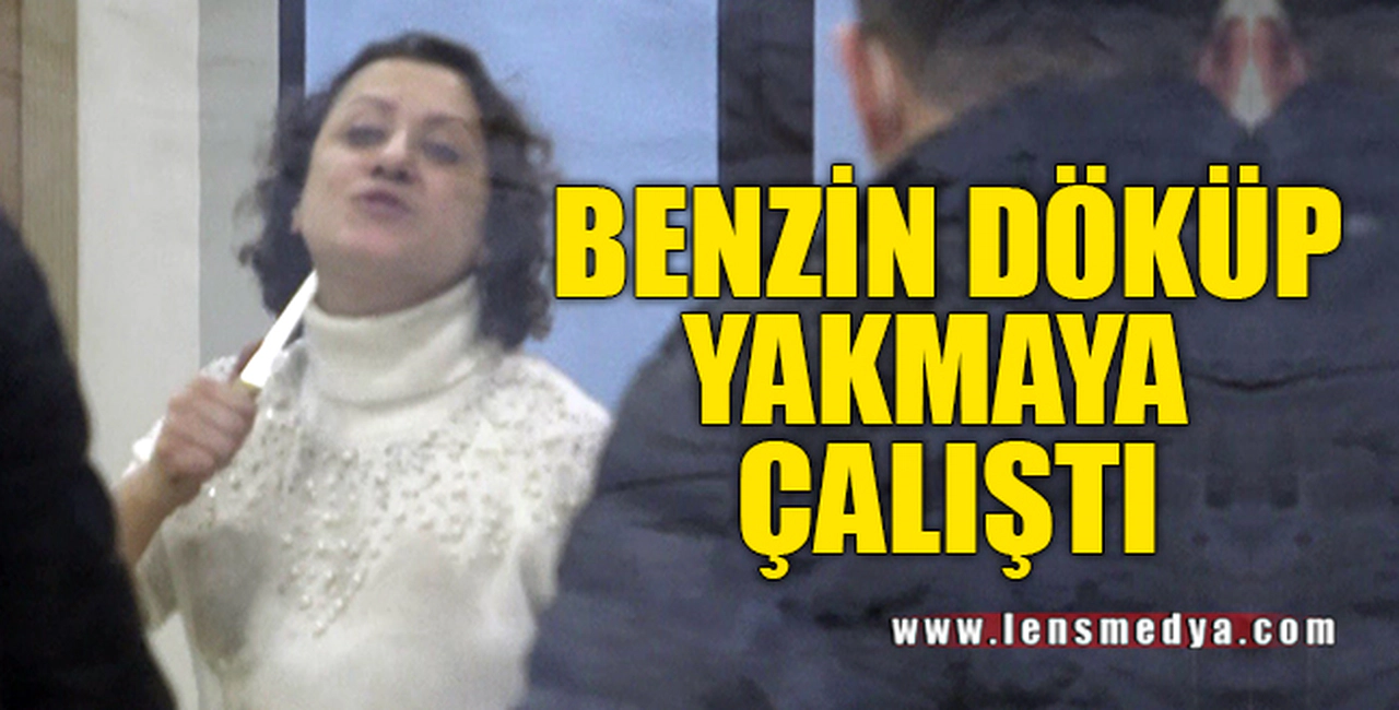 BENZİN DÖKÜP YAKMAYA ÇALIŞTI