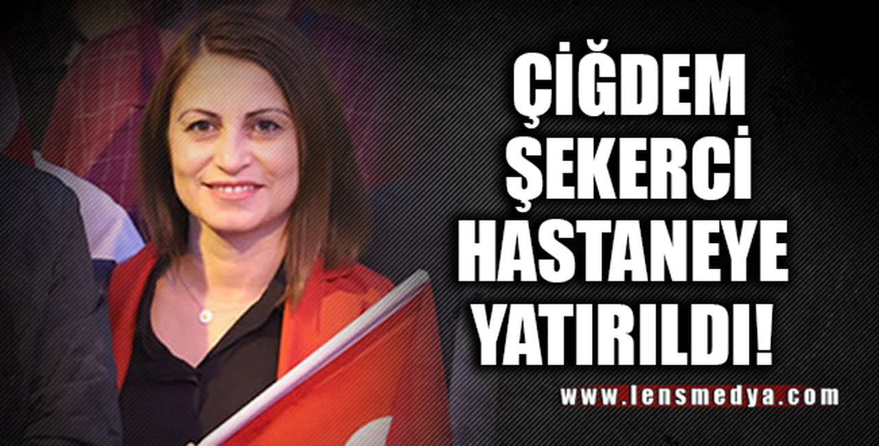 ÇİĞDEM ŞEKERCİ HASTANEYE YATIRILDI!
