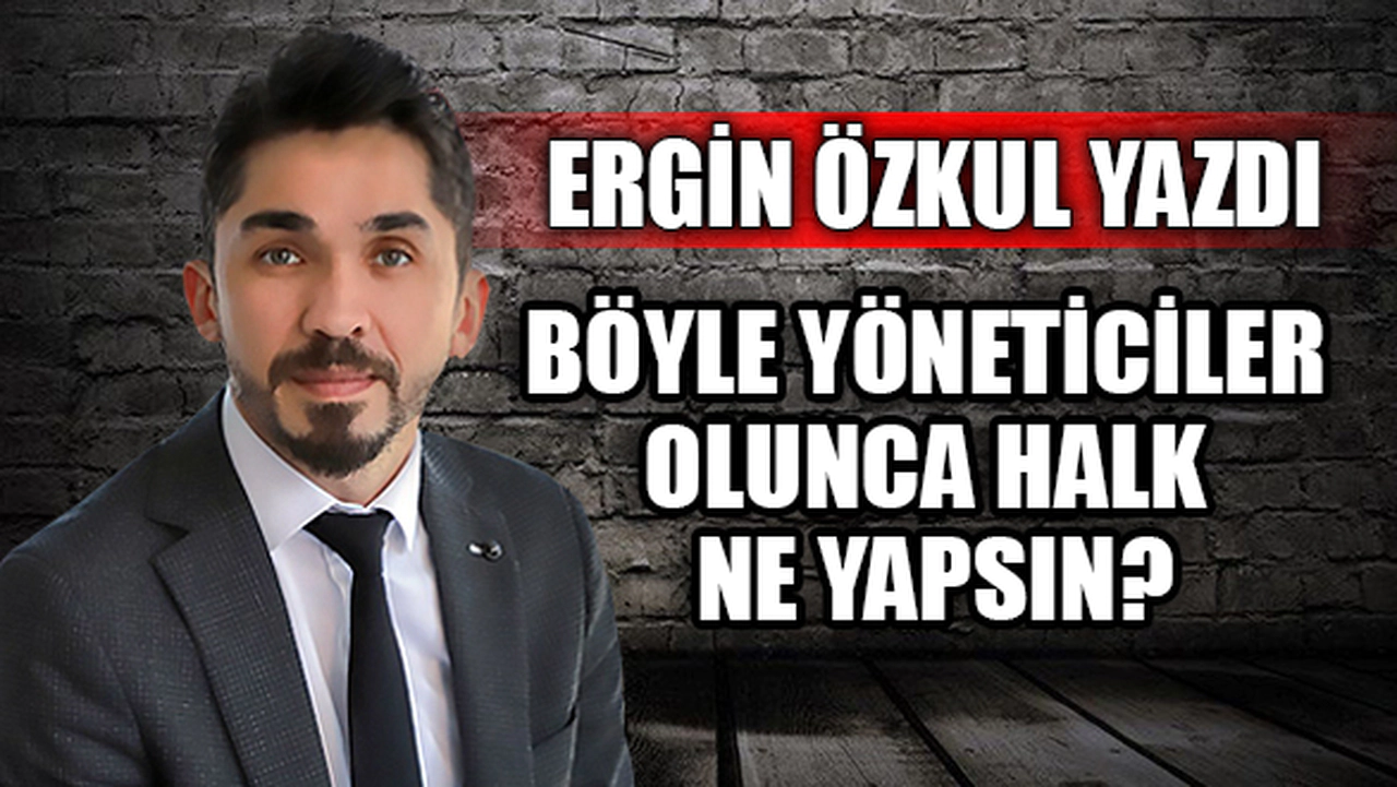 BÖYLE YÖNETİCİLER OLUNCA HALK NE YAPSIN?