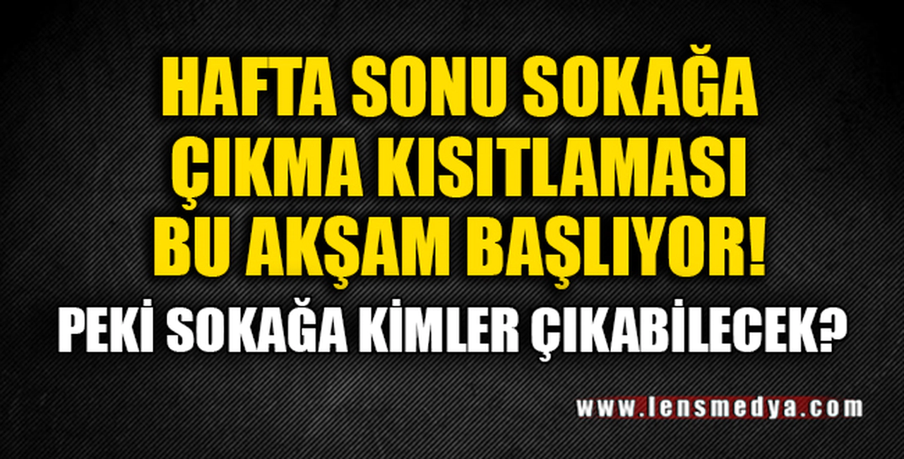 HAFTA SONU SOKAĞA ÇIKMA YASAĞI KİMLERİ KAPSIYOR?