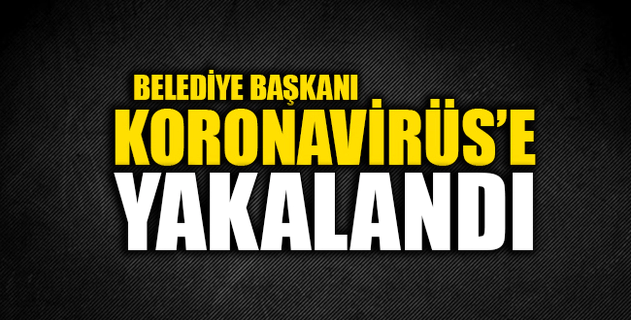 BELEDİYE BAŞKANI KORONAVİRÜS'E YAKALANDI