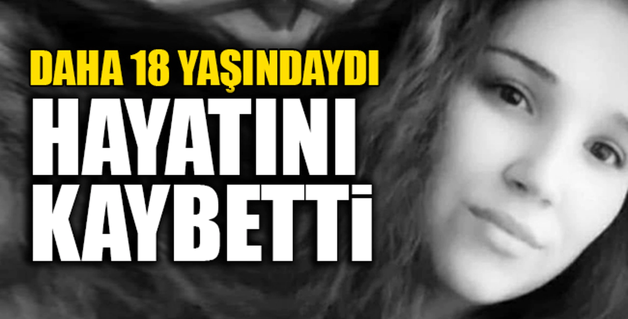 18 YAŞINDA HAYATINI KAYBETTİ