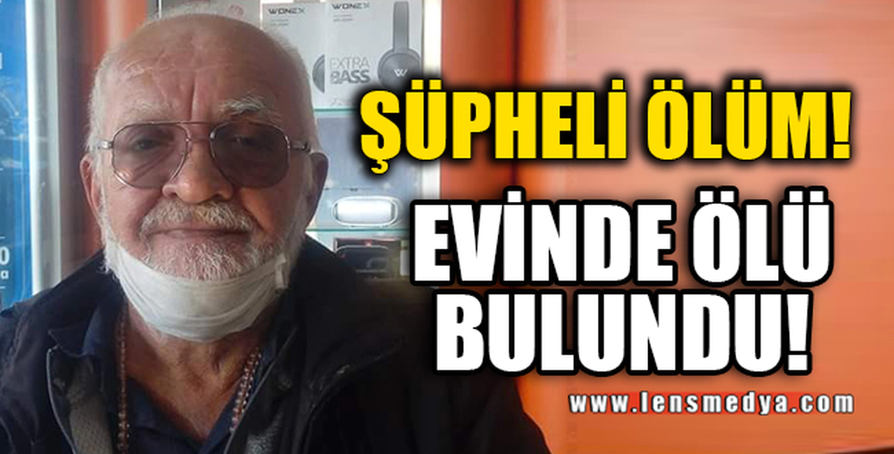 ŞÜPHELİ ÖLÜM! EVİNDE ÖLÜ BULUNDU