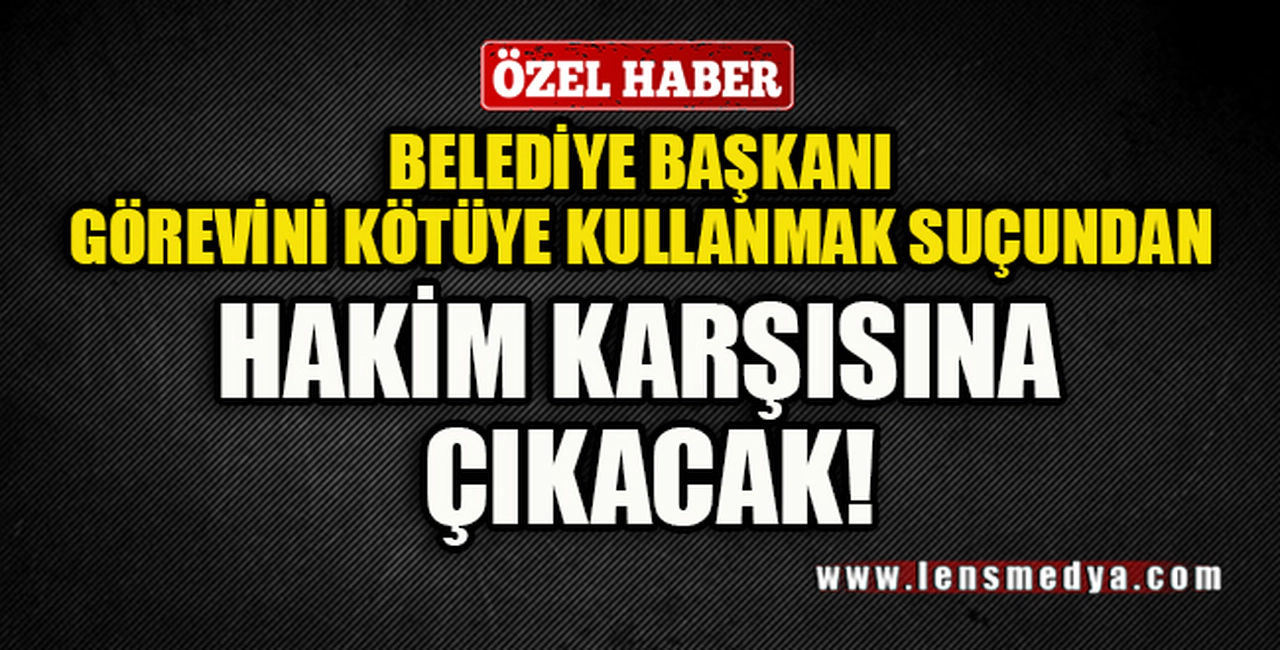 BELEDİYE BAŞKANI GÖREVİNİ KÖTÜYE KULLANMA SUÇUNDAN HAKİM KARŞISINA ÇIKACAK!