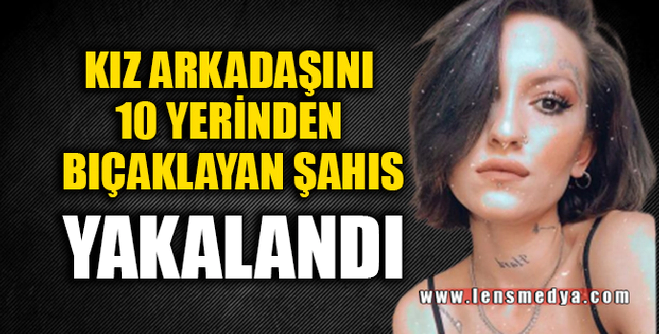 SEVGİLİSİNİ 10 YERİNDEN BIÇAKLAYAN ŞAHIS YAKALANDI