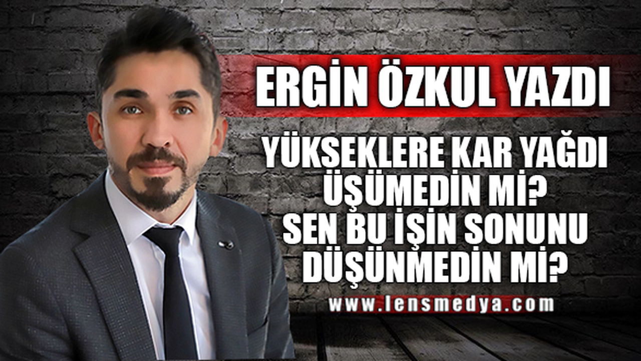 YÜKSEKLERE KAR YAĞDI ÜŞÜMEDİN Mİ SEN BU İŞİN SONUNU DÜŞÜNMEDİN Mİ?