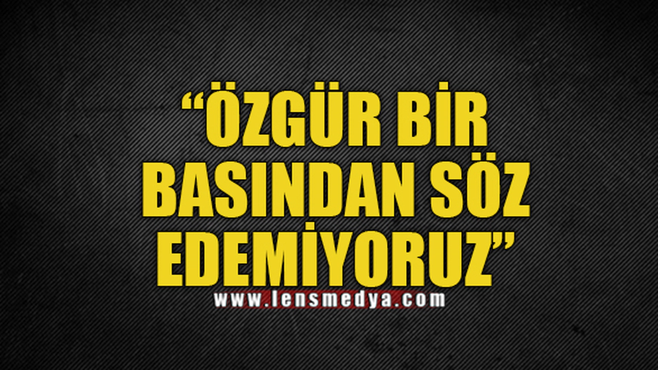 "ÖZGÜR BİR BASINDAN SÖZ EDEMİYORUZ!"