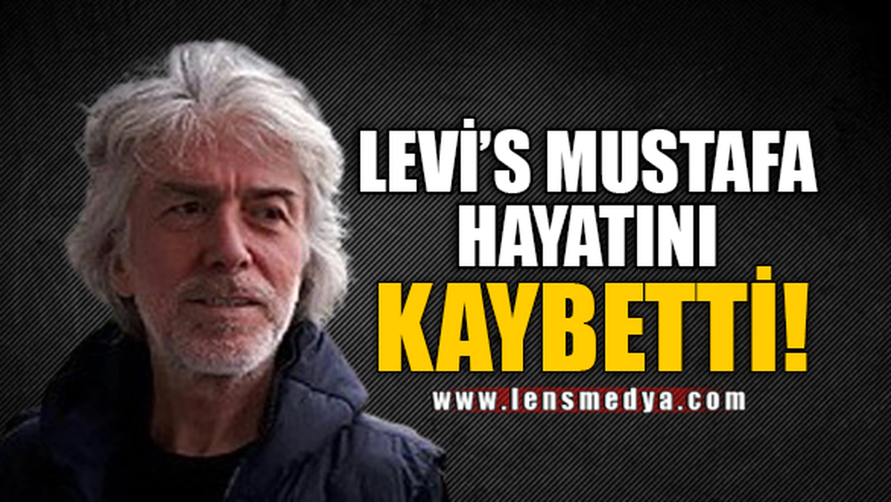LEVİ'S MUSTAFA HAYATINI KAYBETTİ!