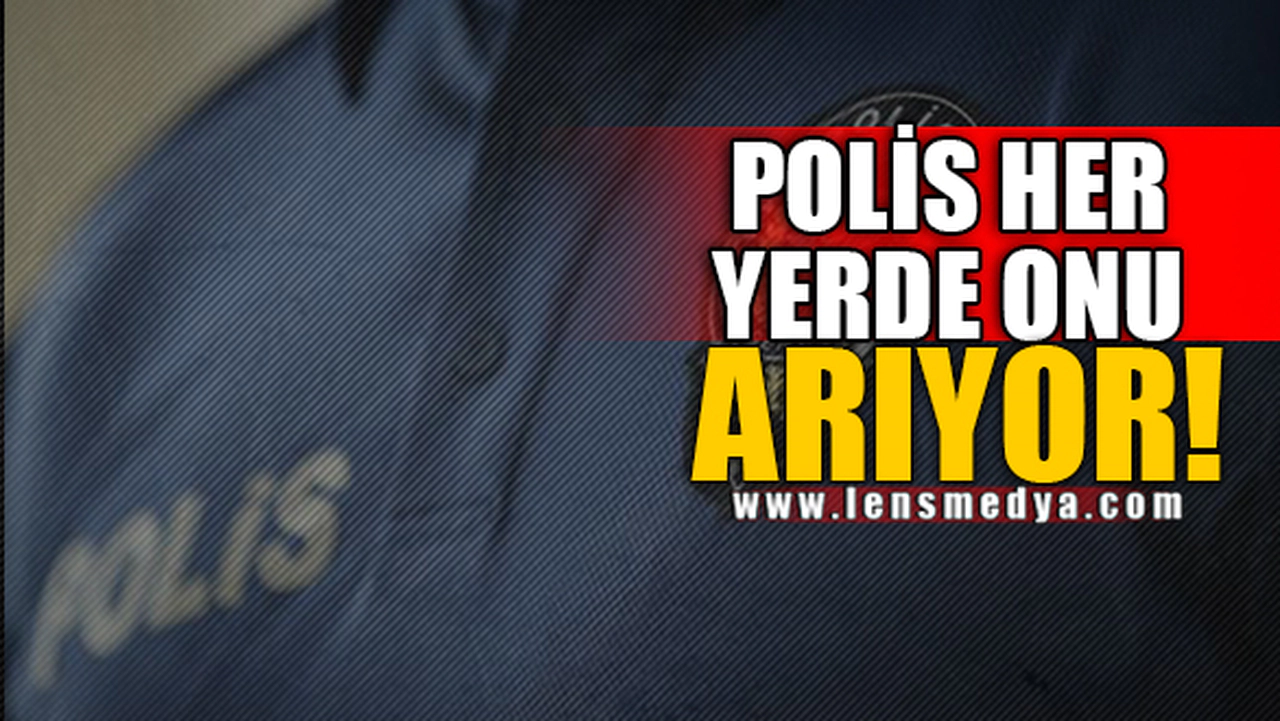 POLİS HER YERDE ONU ARIYOR!