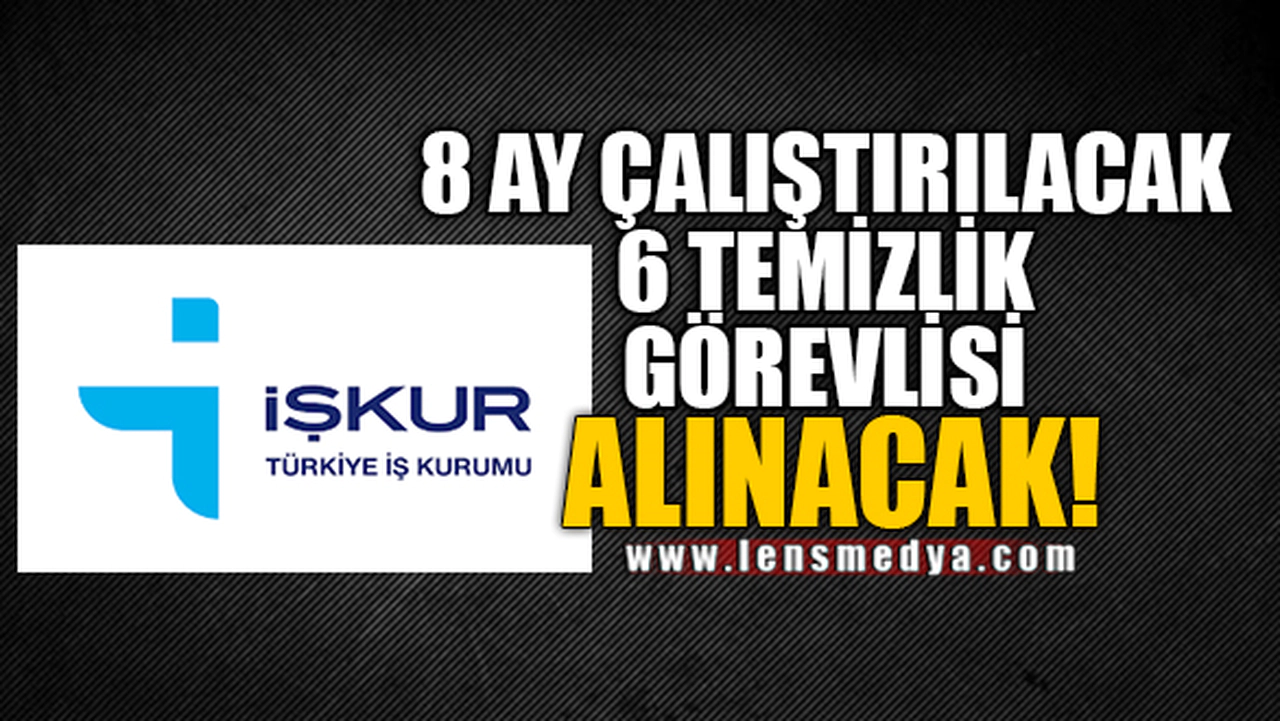 8 AY ÇALIŞTIRILACAK 6 TEMİZLİK GÖREVLİSİ ALINACAK!