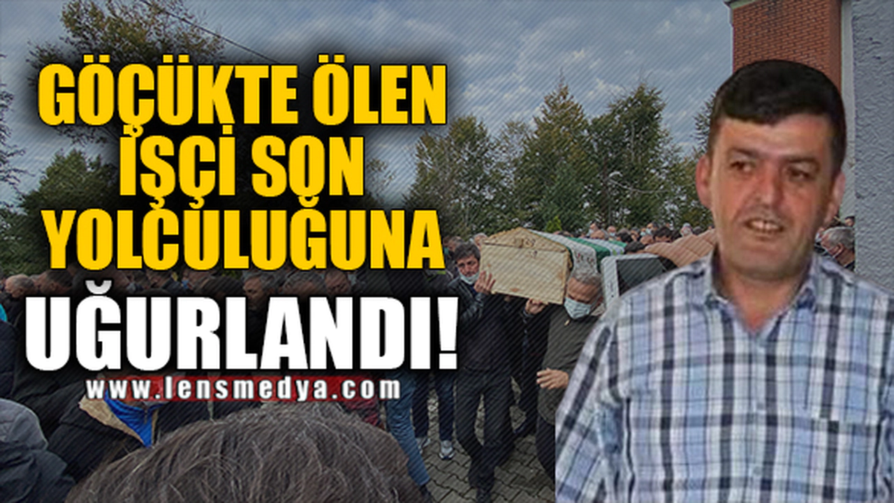GÖÇÜKTE ÖLEN İŞÇİ SON YOLCULUĞUNA UĞURLANDI!