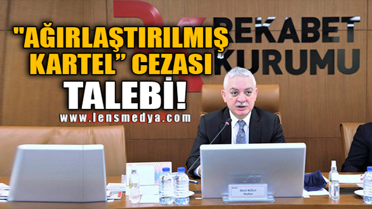 "AĞIRLAŞTIRILMIŞ KARTEL" CEZASI TALEBİ!