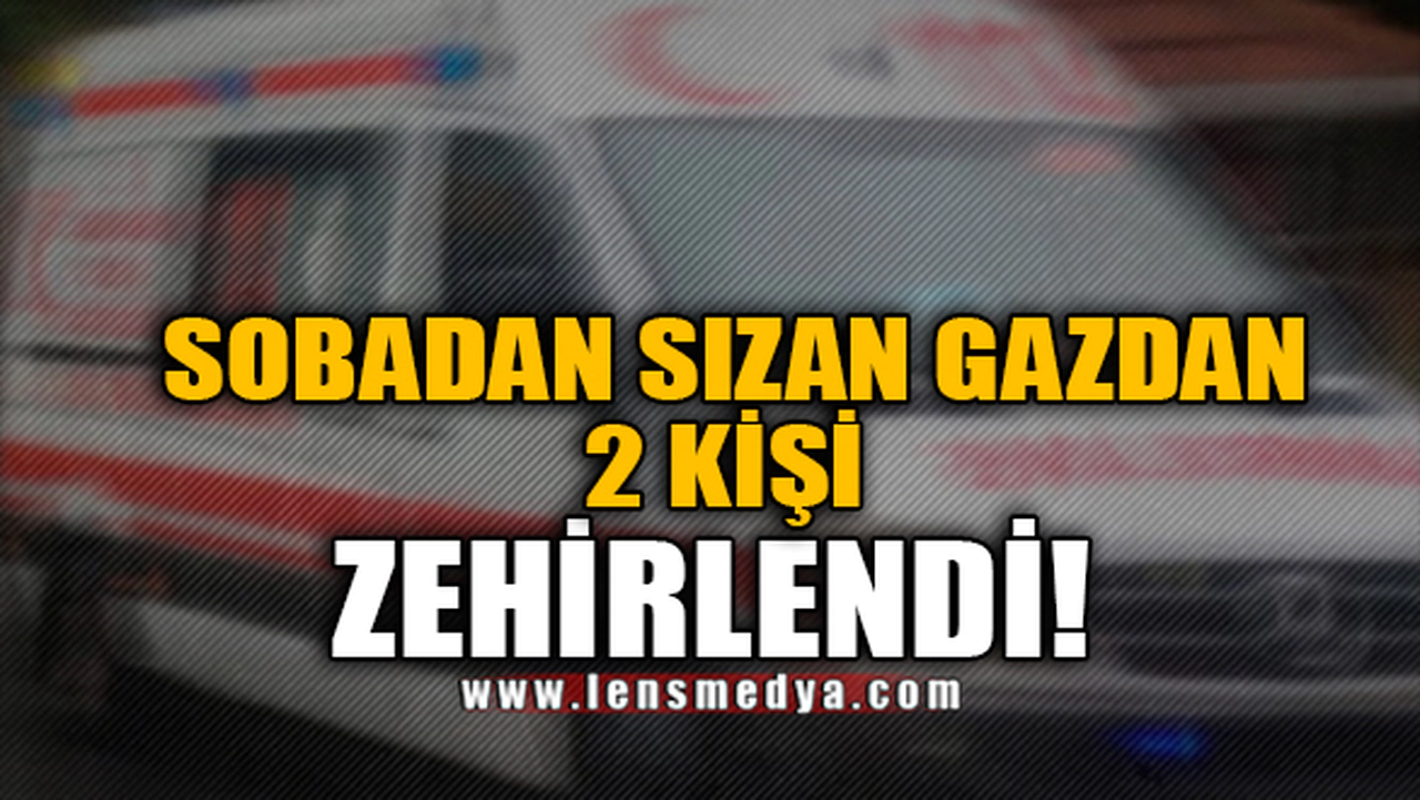 SOBADAN SIZAN GAZDAN 2 KİŞİ ZEHİRLENDİ!
