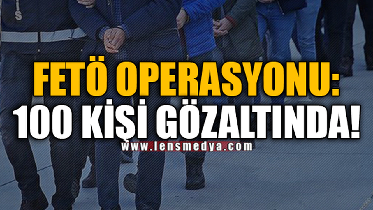 FETÖ OPERASYONU: 100 KİŞİ GÖZALTINDA!