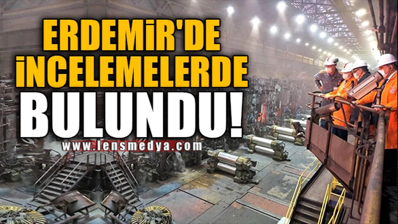 ERDEMİR'DE İNCELEMELERDE BULUNDU!