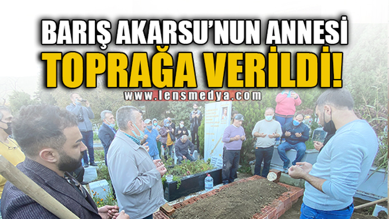 BARIŞ AKARSU'NUN ANNESİ TOPRAĞA VERİLDİ!