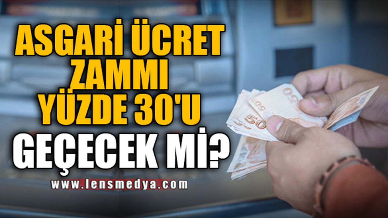 ASGARİ ÜCRET ZAMMI YÜZDE 30'U GEÇECEK Mİ?