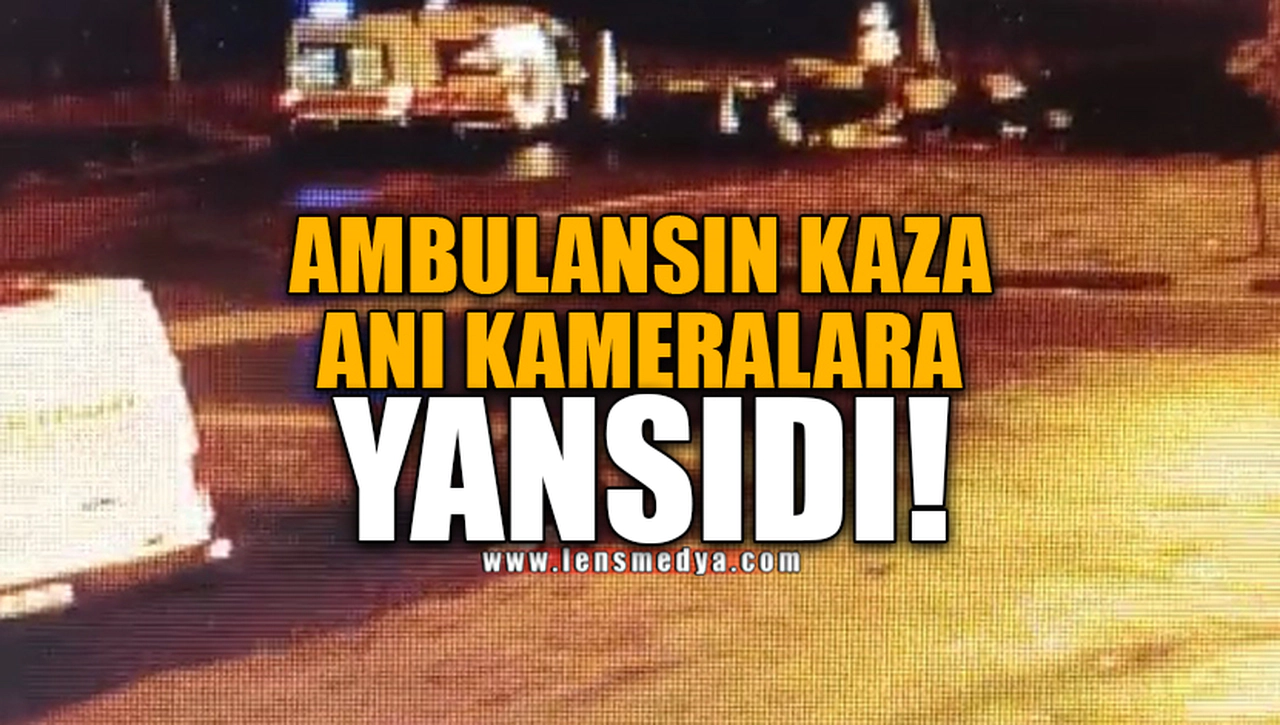 AMBULANSIN KAZA ANI KAMERALARA YANSIDI!