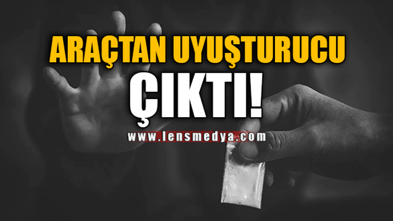 ARAÇTAN UYUŞTURUCU ÇIKTI!