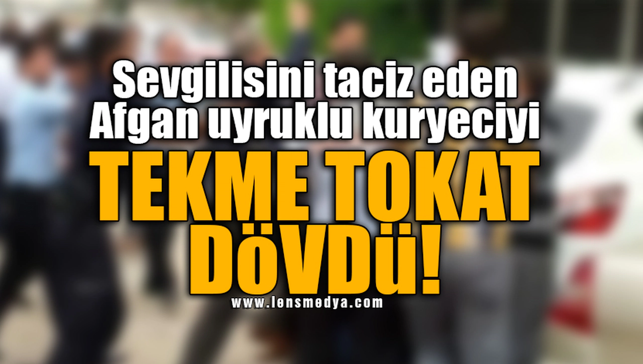 SEVGİLİSİNİ TACİZ EDEN AFGAN UYRUKLU KURYECİYİ TEKME TOKAT DÖVDÜ!