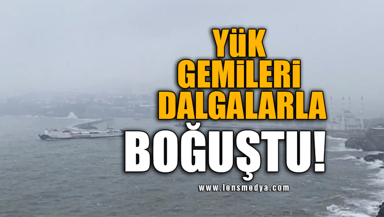 YÜK GEMİLERİ DALGALARLA BOĞUŞTU!