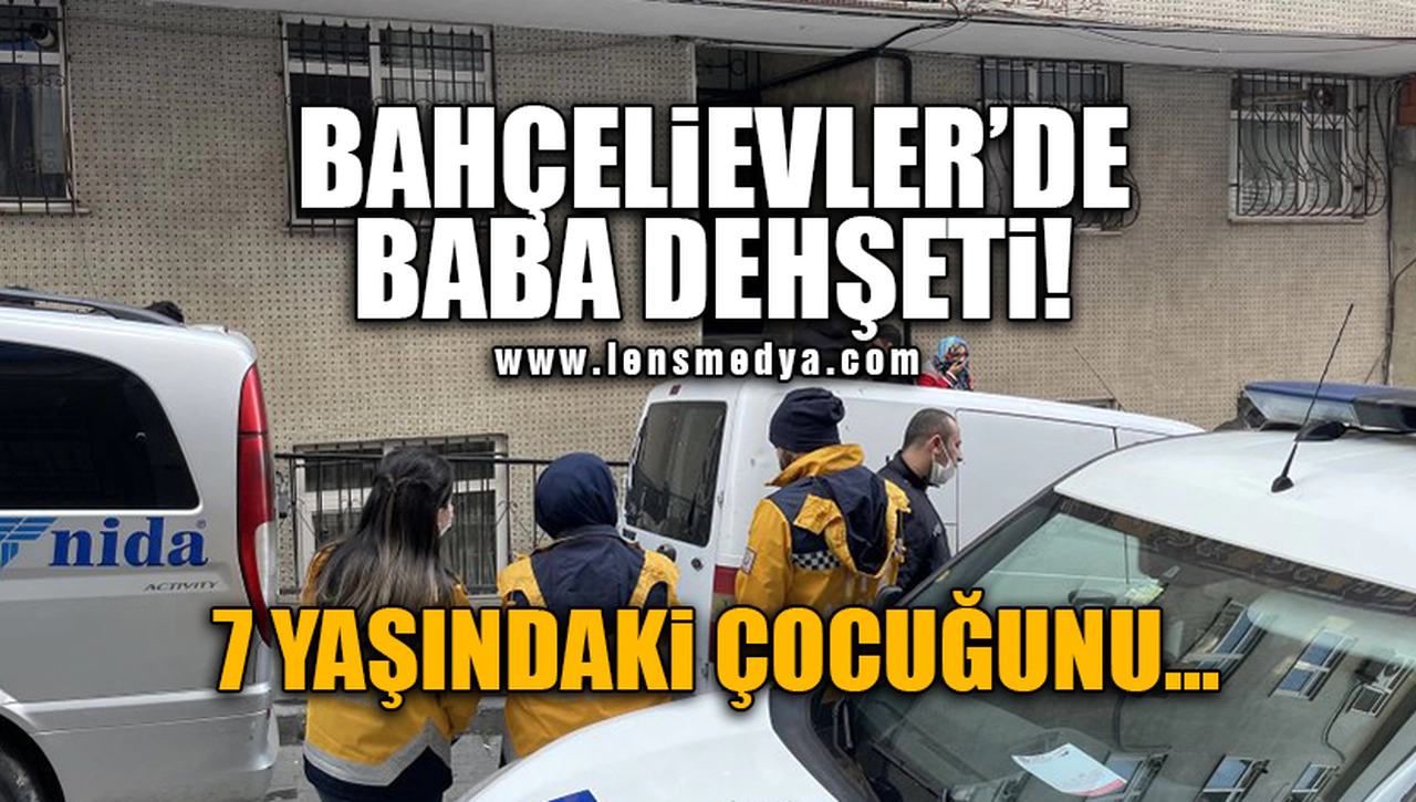 BAHÇELİEVLER'DE BABA DEHŞETİ!