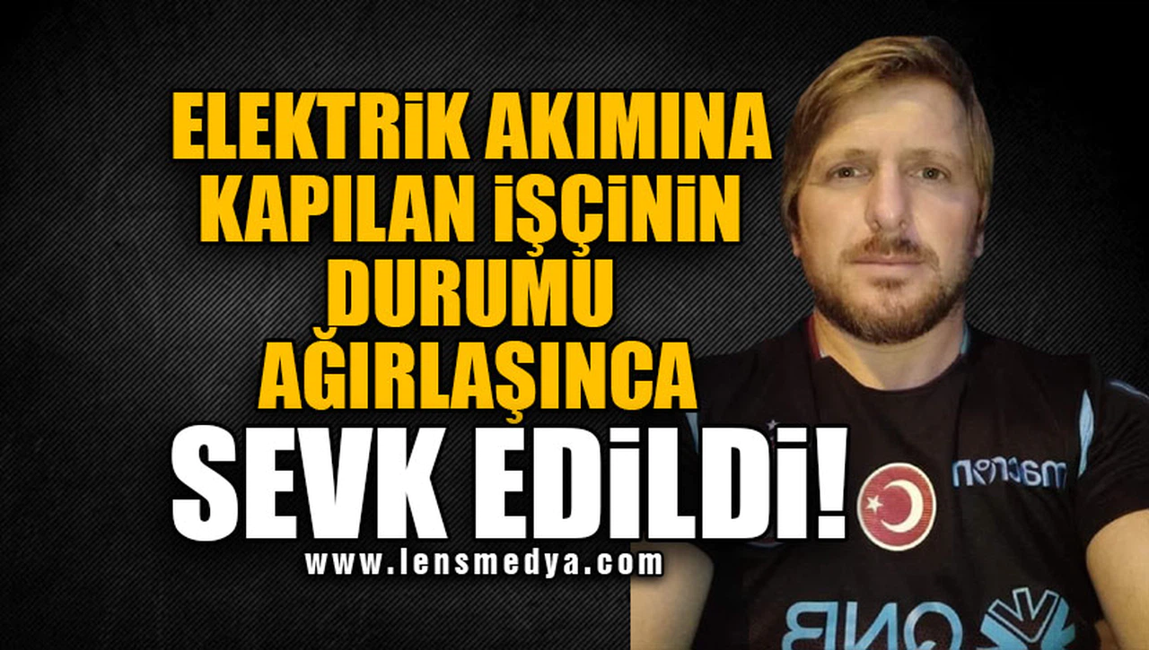 ELEKTRİK AKIMINA KAPILAN İŞÇİNİN DURUMU AĞIRLAŞINCA SEVK EDİLDİ!