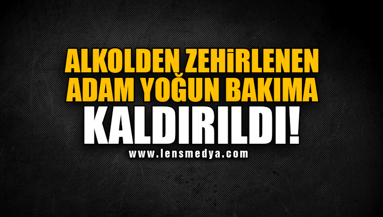 ALKOLDEN ZEHİRLENEN ADAM YOĞUN BAKIMA KALDIRILDI!